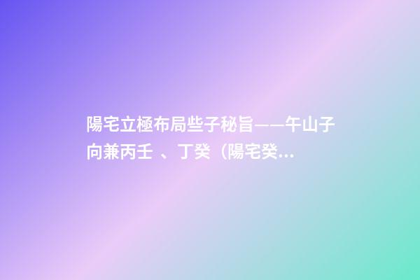 陽宅立極布局些子秘旨——午山子向兼丙壬、丁癸（陽宅癸山丁向兼子午的布局）